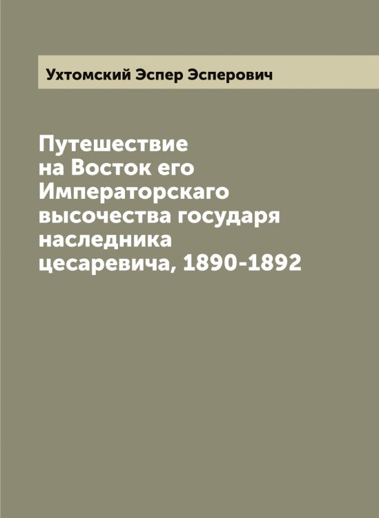 Обложка книги «Путешествие на Восток его Императорскаго высочества государя наследника цесаревича, 1890-1892» — Ухтомский Эспер Эсперович, ISBN 9785519785327