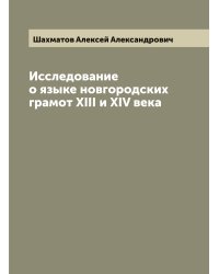 Исследование о языке новгородских грамот XIII и XIV века