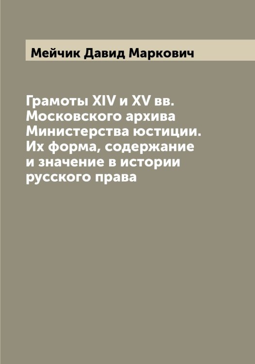 Обложка книги «Грамоты XIV и XV вв. Московского архива Министерства юстиции. Их форма, содержание и значение в истории русского права» — Мейчик Давид Маркович, ISBN 9785519960809