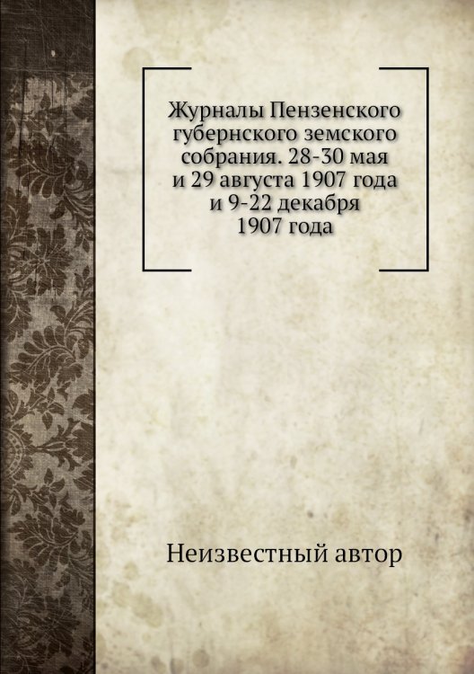 Журналы Пензенского губернского земского собрания. 28-30 мая и 29 августа 1907 года и 9-22 декабря 1907 года