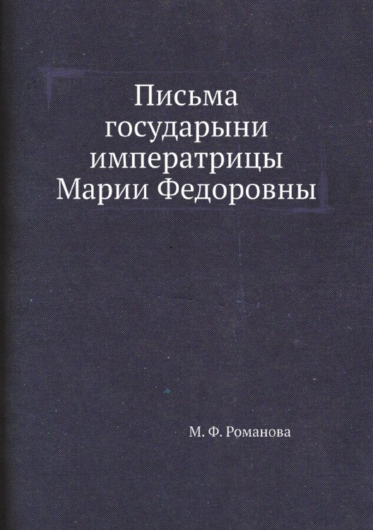 Письма государыни императрицы Марии Федоровны Письма государыни императрицы Марии Федоровны