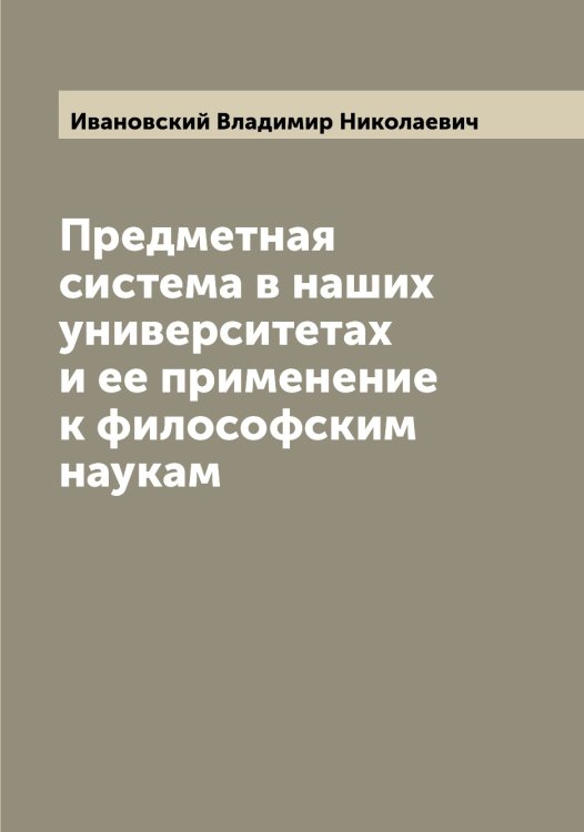 Обложка книги «Предметная система в наших университетах и ее применение к философским наукам» — Ивановский Владимир Николаевич, ISBN 9785519866927