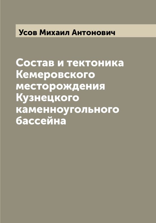 Обложка книги «Состав и тектоника Кемеровского месторождения Кузнецкого каменноугольного бассейна» — Усов Михаил Антонович, ISBN 9785519783552