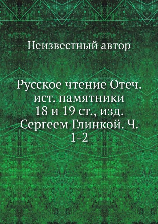 Русское чтение Отеч. ист. памятники 18 и 19 ст., изд. Сергеем Глинкой. Ч. 1-2