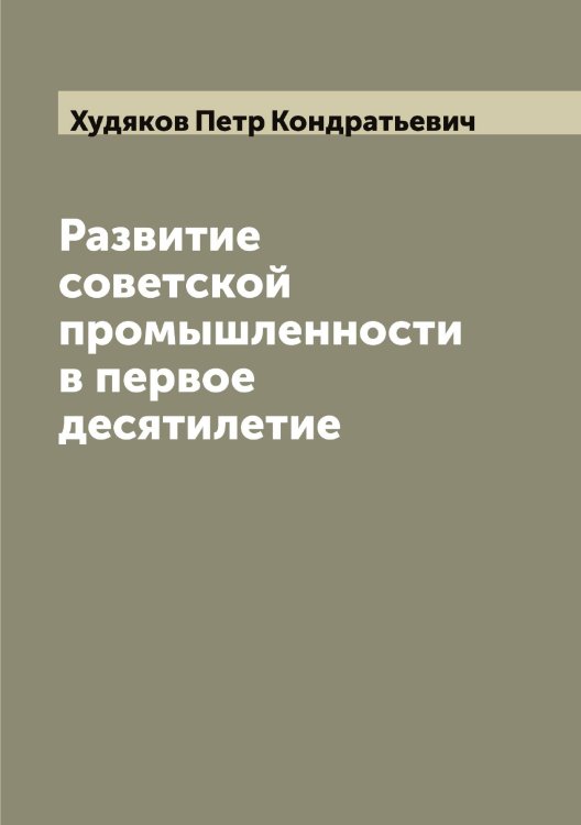 Обложка книги «Развитие советской промышленности в первое десятилетие» — Худяков Петр Кондратьевич, ISBN 9785521294091
