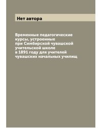 Временные педагогические курсы, устроенные при Симбирской чувашской учительской школе в 1891 году для учителей чувашских начальных училищ