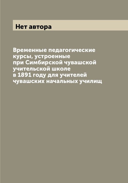 Обложка книги «Временные педагогические курсы, устроенные при Симбирской чувашской учительской школе в 1891 году для учителей чувашских начальных училищ» — Нет автора, ISBN 9785519735124