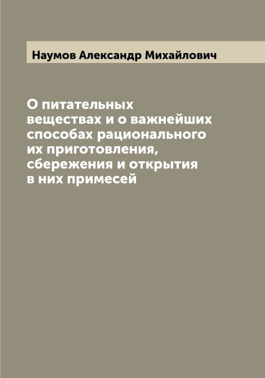 Обложка книги «О питательных веществах и о важнейших способах рационального их приготовления, сбережения и открытия в них примесей» — Наумов Александр Михайлович, ISBN 9785519986991