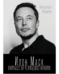 Илон Маск. Ошибки совершать не страшно