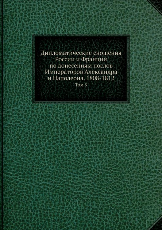 Дипломатические сношения России и Франции по донесениям послов Императоров Александра и Наполеона. 1808-1812