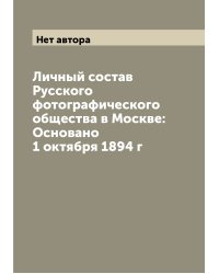 Личный состав Русского фотографического общества в Москве: Основано 1 октября 1894 г