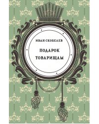 Подарок товарищам, или Переписка русских солдат в 1812 году, изданная русским инвалидом Иваном Скобелевым