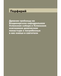 Древние гробницы во Владимирском кафедральном Успенском соборе и Успенском княгинином девическом монастыре и погребенные в них князья и святители