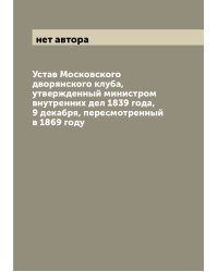 Устав Московского дворянского клуба, утвержденный министром внутренних дел 1839 года, 9 декабря, пересмотренный в 1869 году