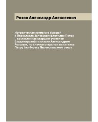 Историческая записка о бывшей в Переславле Залесском флотилии Петра I, составленная старшим учителем Владимирской гимназии Александром Розовым, по случаю открытия памятника Петру I на берегу Переяславского озера