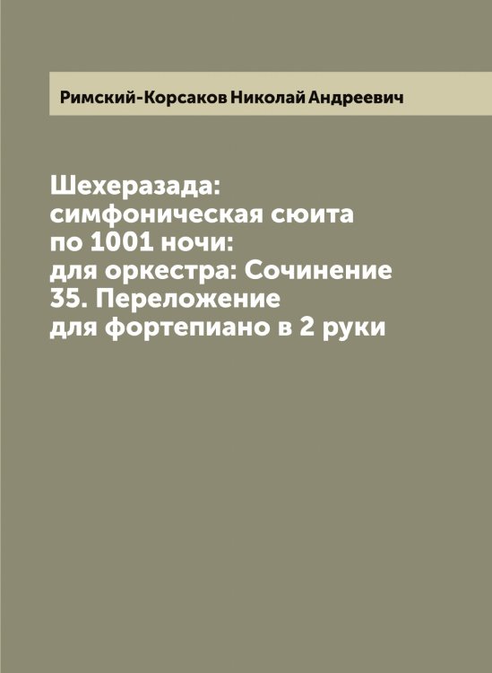 Шехеразада: симфоническая сюита по 1001 ночи: для оркестра: Сочинение 35. Переложение для фортепиано в 2 руки Обложка книги «Шехеразада: симфоническая сюита по 1001 ночи: для оркестра: Сочинение 35. Переложение для фортепиано в 2 руки» — Римский-Корсаков Николай Андреевич, ISBN 9785519807463