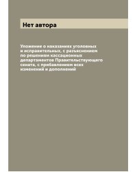 Уложение о наказаниях уголовных и исправительных, с разъяснением по решениям кассационных департаментов Правительствующего сената, с прибавлением всех изменений и дополнений