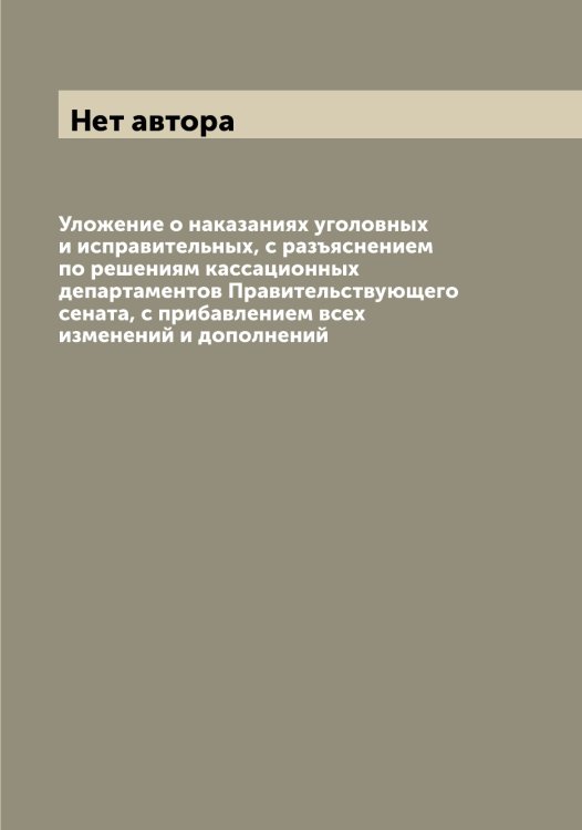 Обложка книги «Уложение о наказаниях уголовных и исправительных, с разъяснением по решениям кассационных департаментов Правительствующего сената, с прибавлением всех изменений и дополнений» — Нет автора, ISBN 9785519825559