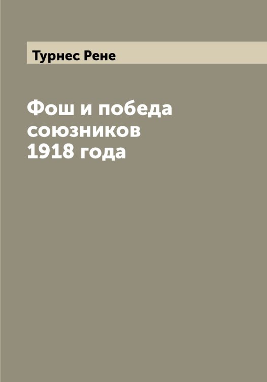 Обложка книги «Фош и победа союзников 1918 года» — Турнес Рене, ISBN 9785519780155