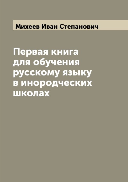 Обложка книги «Первая книга для обучения русскому языку в инородческих школах» — Михеев Иван Степанович, ISBN 9785519970327