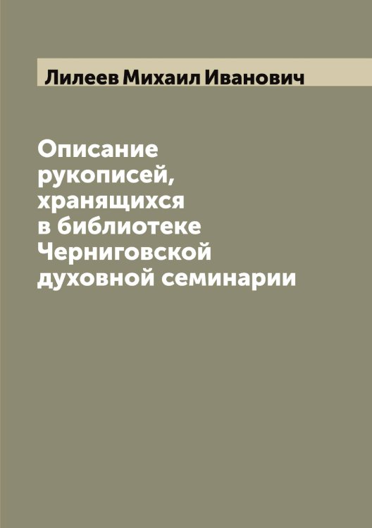 Обложка книги «Описание рукописей, хранящихся в библиотеке Черниговской духовной семинарии» — Лилеев Михаил Иванович, ISBN 9785519934688