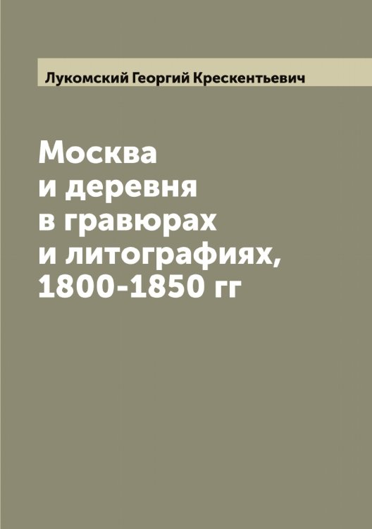 Обложка книги «Москва и деревня в гравюрах и литографиях, 1800-1850 гг» — Лукомский Георгий Крескентьевич, ISBN 9785519940627