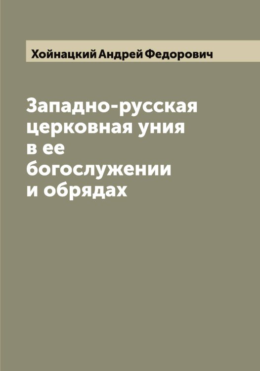 Обложка книги «Западно-русская церковная уния в ее богослужении и обрядах» — Хойнацкий Андрей Федорович, ISBN 9785521292370
