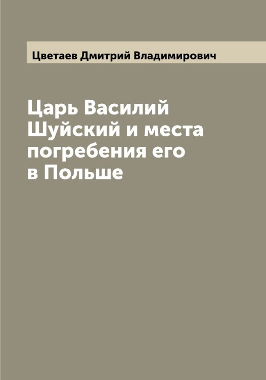 Обложка книги «Царь Василий Шуйский и места погребения его в Польше» — Цветаев Дмитрий Владимирович, ISBN 9785521294619