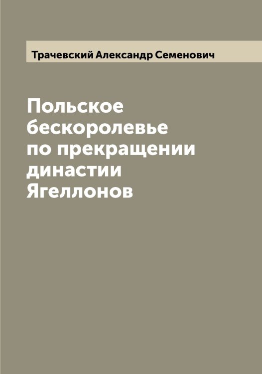 Обложка книги «Польское бескоролевье по прекращении династии Ягеллонов» — Трачевский Александр Семенович, ISBN 9785519773775