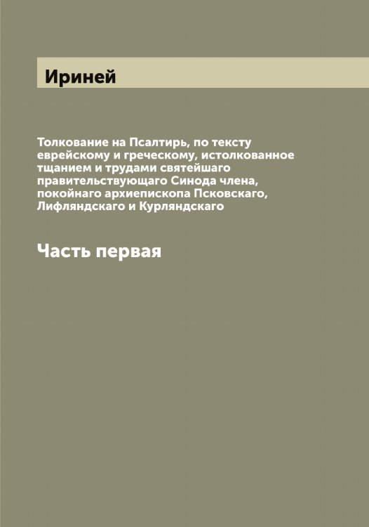 Обложка книги «Толкование на Псалтирь, по тексту еврейскому и греческому, истолкованное тщанием и трудами святейшаго правительствующаго Синода члена, покойнаго архиепископа Псковскаго, Лифляндскаго и Курляндскаго» — Ириней, ISBN 9785519873390