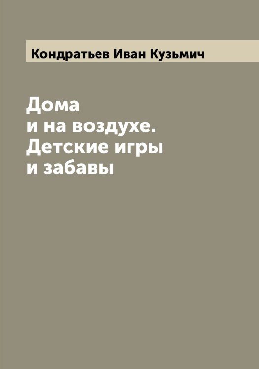 Обложка книги «Дома и на воздухе. Детские игры и забавы» — Кондратьев Иван Кузьмич, ISBN 9785519901017
