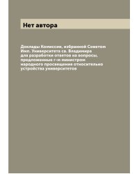 Доклады Комиссии, избранной Советом Имп. Университета св. Владимира для разработки ответов на вопросы, предложенные г-м министром народного просвещения относительно устройства университетов