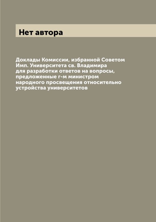 Обложка книги «Доклады Комиссии, избранной Советом Имп. Университета св. Владимира для разработки ответов на вопросы, предложенные г-м министром народного просвещения относительно устройства университетов» — Нет автора, ISBN 9785519782760