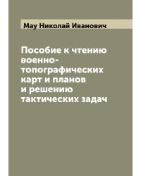 Пособие к чтению военно-топографических карт и планов и решению тактических задач