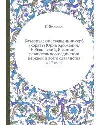 Католический священник серб (хорват) Юрий Крижанич, Неблюшский, Явканица, ревнитель воссоединения церквей и всего славянства в 17 веке