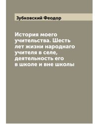 История моего учительства. Шесть лет жизни народнаго учителя в селе, деятельность его в школе и вне школы