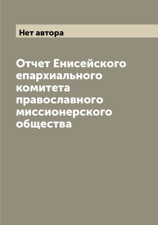 Обложка книги «Отчет Енисейского епархиального комитета православного миссионерского общества» — Нет автора, ISBN 9785519794169