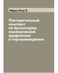 Повторительный конспект по бухгалтерии, коммерческой арифметике и торговлеведению