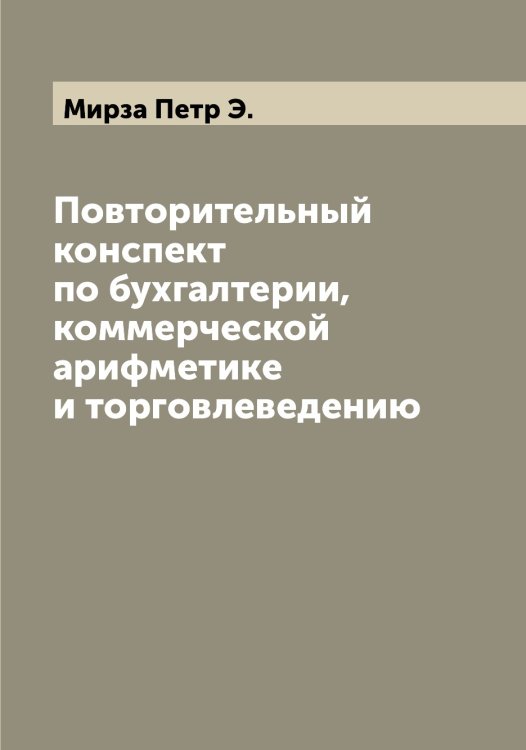 Обложка книги «Повторительный конспект по бухгалтерии, коммерческой арифметике и торговлеведению» — Мирза Петр Э., ISBN 9785519967372