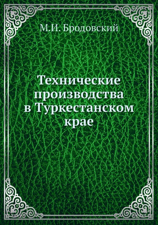 Технические производства в Туркестанском крае Обложка книги «Технические производства в Туркестанском крае» — М.И. Бродовский, ISBN 9785518060678