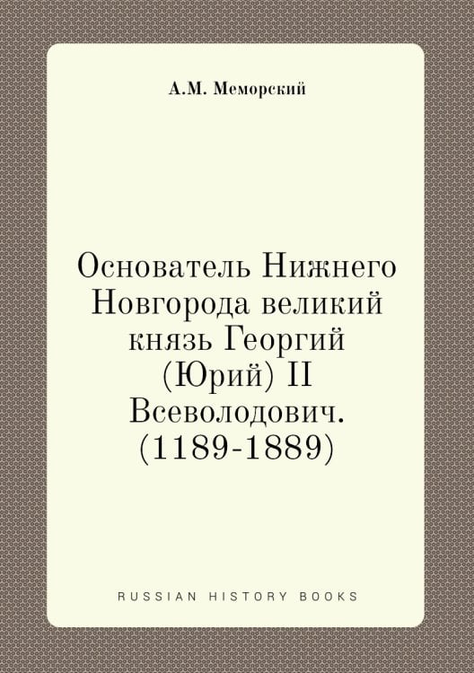 Основатель Нижнего Новгорода великий князь Георгий (Юрий) II Всеволодович. (1189-1889)