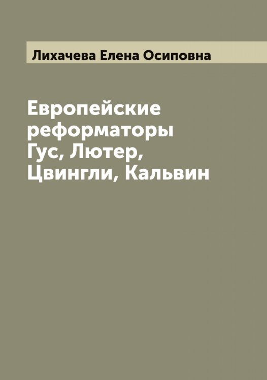 Обложка книги «Европейские реформаторы Гус, Лютер, Цвингли, Кальвин» — Лихачева Елена Осиповна, ISBN 9785519936590