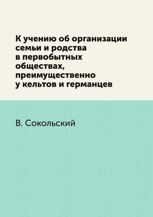 Обложка книги «К учению об организации семьи и родства в первобытных обществах, преимущественно у кельтов и германцев» — В. Сокольский, ISBN 9785458019484