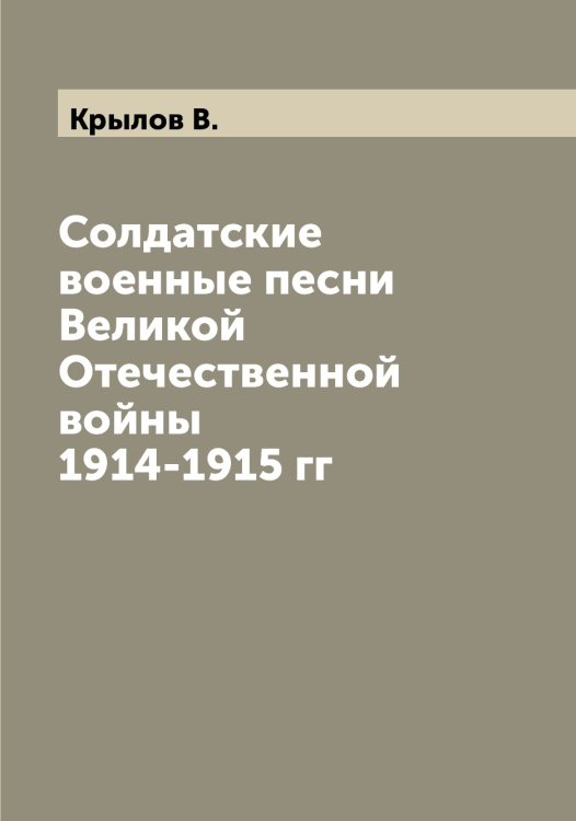Обложка книги «Солдатские военные песни Великой Отечественной войны 1914-1915 гг» — Крылов В., ISBN 9785519913454