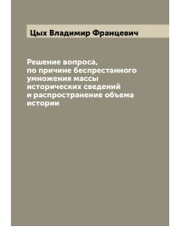 Решение вопроса, по причине беспрестанного умножения массы исторических сведений и распространение объема истории