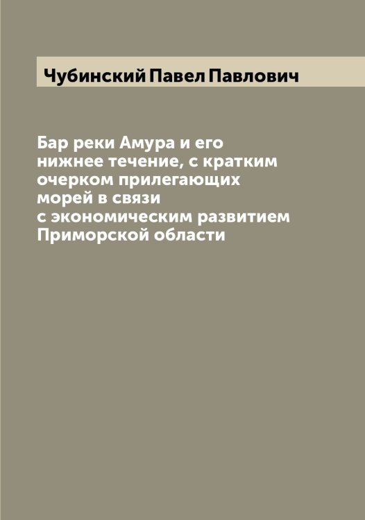 Обложка книги «Бар реки Амура и его нижнее течение, с кратким очерком прилегающих морей в связи с экономическим развитием Приморской области» — Чубинский Павел Павлович, ISBN 9785521304349