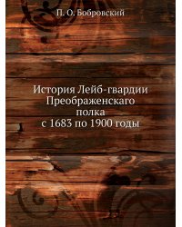 История Лейб-гвардии Преображенскаго полка с 1683 по 1900 годы