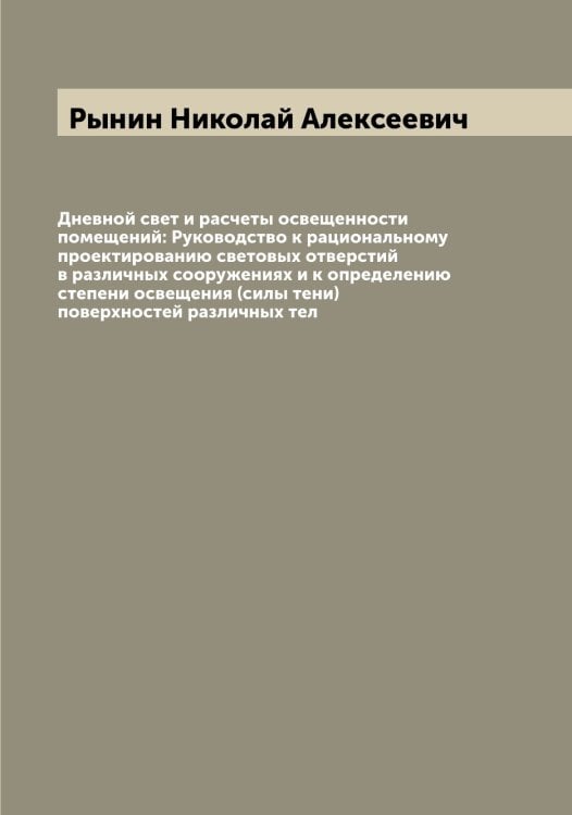 Обложка книги «Дневной свет и расчеты освещенности помещений: Руководство к рациональному проектированию световых отверстий в различных сооружениях и к определению степени освещения (силы тени) поверхностей различных тел» — Рынин Николай Алексеевич, ISBN 9785519842020