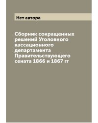 Сборник сокращенных решений Уголовного кассационного департамента Правительствующего сената 1866 и 1867 гг