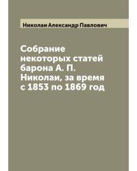 Собрание некоторых статей барона А. П. Николаи, за время с 1853 по 1869 год